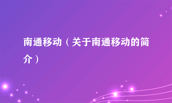 南通移动（关于南通移动的简介）