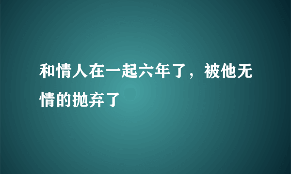 和情人在一起六年了，被他无情的抛弃了