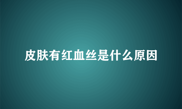 皮肤有红血丝是什么原因