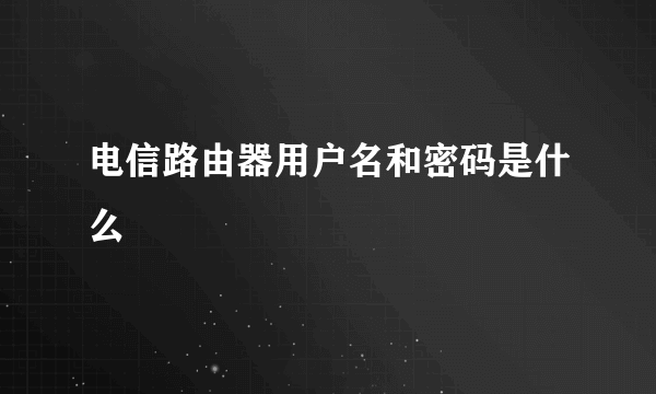 电信路由器用户名和密码是什么
