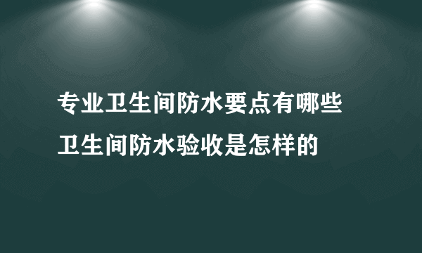 专业卫生间防水要点有哪些 卫生间防水验收是怎样的
