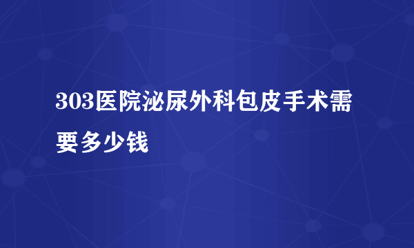 303医院泌尿外科包皮手术需要多少钱