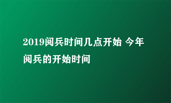 2019阅兵时间几点开始 今年阅兵的开始时间