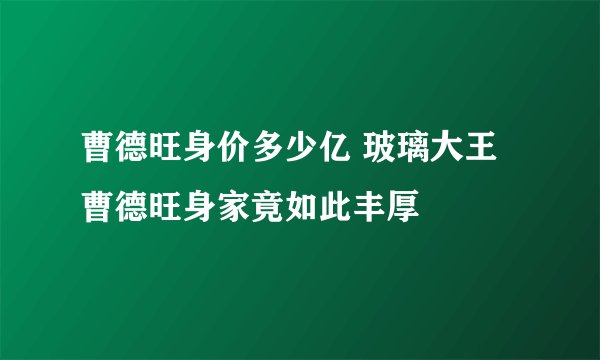 曹德旺身价多少亿 玻璃大王曹德旺身家竟如此丰厚