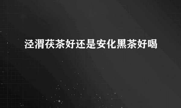 泾渭茯茶好还是安化黑茶好喝