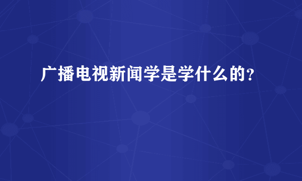 广播电视新闻学是学什么的？