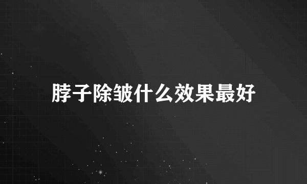 脖子除皱什么效果最好