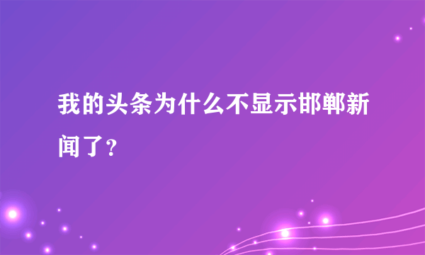 我的头条为什么不显示邯郸新闻了？