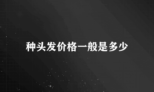 种头发价格一般是多少