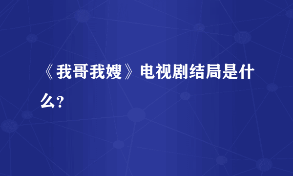 《我哥我嫂》电视剧结局是什么？