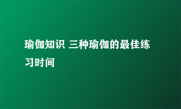 瑜伽知识 三种瑜伽的最佳练习时间
