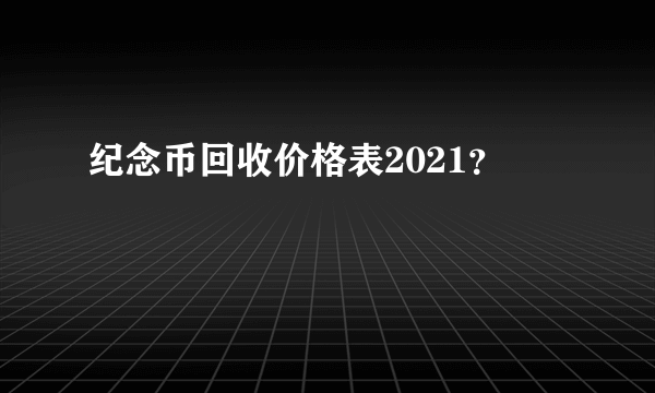纪念币回收价格表2021？