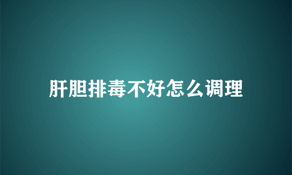 肝胆排毒不好怎么调理