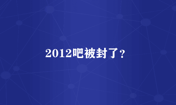 2012吧被封了？