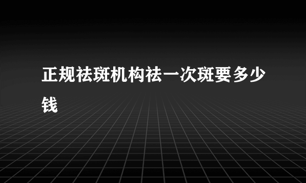 正规祛斑机构祛一次斑要多少钱
