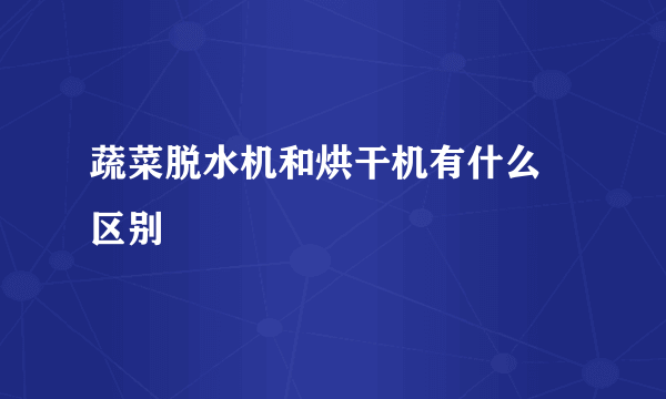 蔬菜脱水机和烘干机有什么 区别