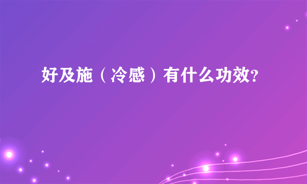 好及施（冷感）有什么功效？