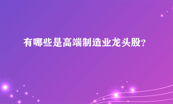 有哪些是高端制造业龙头股？