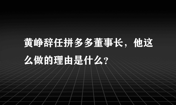 黄峥辞任拼多多董事长，他这么做的理由是什么？