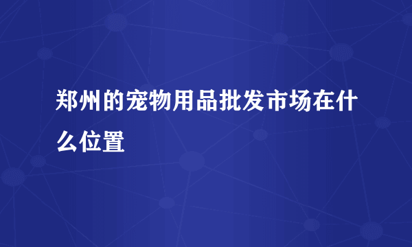 郑州的宠物用品批发市场在什么位置