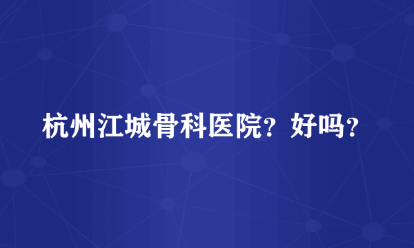 杭州江城骨科医院？好吗？