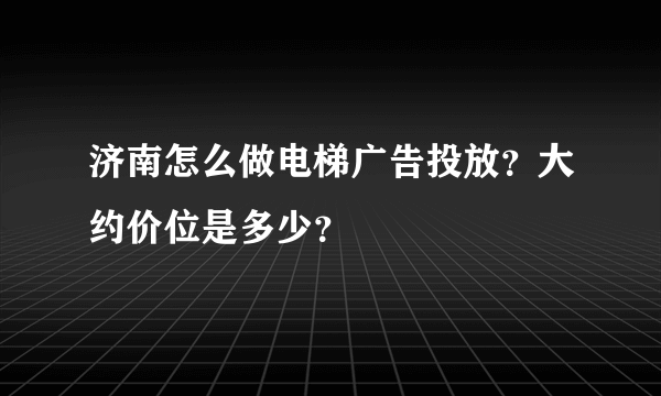 济南怎么做电梯广告投放？大约价位是多少？