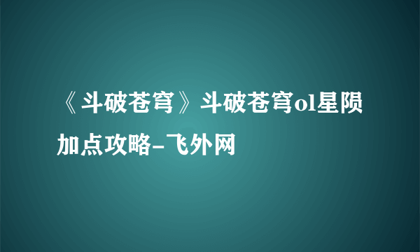 《斗破苍穹》斗破苍穹ol星陨加点攻略-飞外网