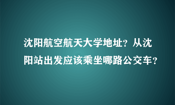 沈阳航空航天大学地址？从沈阳站出发应该乘坐哪路公交车？