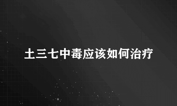 土三七中毒应该如何治疗