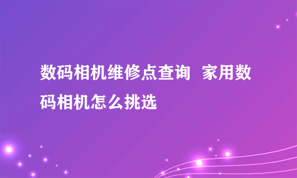 数码相机维修点查询  家用数码相机怎么挑选