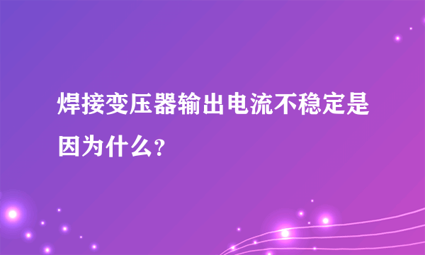 焊接变压器输出电流不稳定是因为什么？