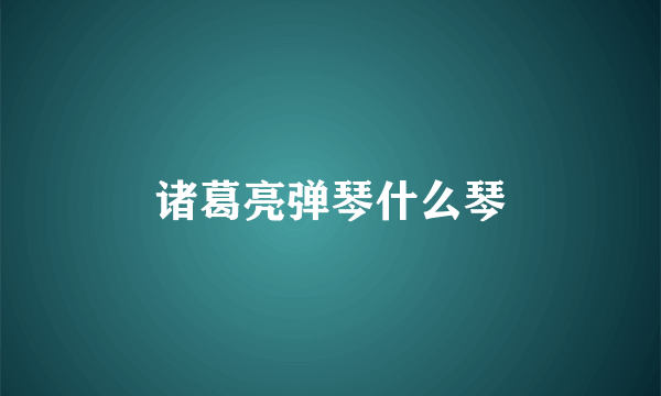 诸葛亮弹琴什么琴