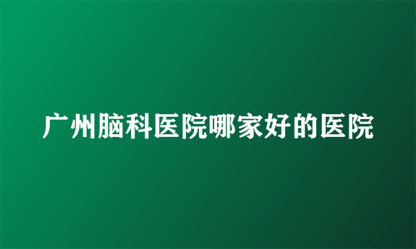 广州脑科医院哪家好的医院
