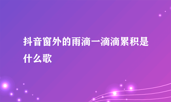 抖音窗外的雨滴一滴滴累积是什么歌
