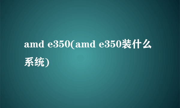 amd e350(amd e350装什么系统)