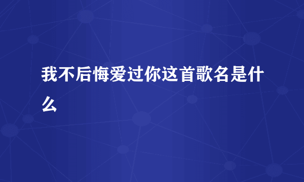 我不后悔爱过你这首歌名是什么