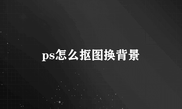 ps怎么抠图换背景