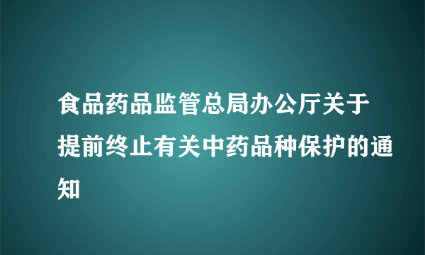 食品药品监管总局办公厅关于提前终止有关中药品种保护的通知