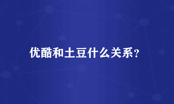 优酷和土豆什么关系？