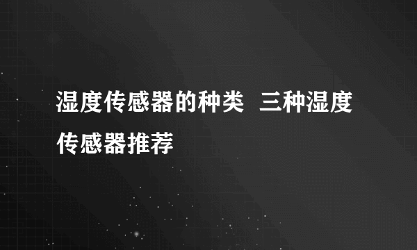湿度传感器的种类  三种湿度传感器推荐