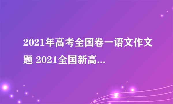 2021年高考全国卷一语文作文题 2021全国新高考作文Ⅰ卷