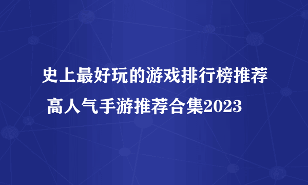 史上最好玩的游戏排行榜推荐 高人气手游推荐合集2023