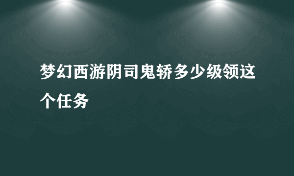 梦幻西游阴司鬼轿多少级领这个任务