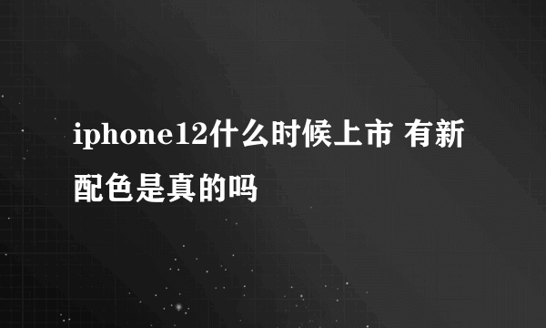 iphone12什么时候上市 有新配色是真的吗