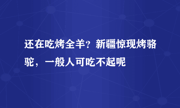 还在吃烤全羊？新疆惊现烤骆驼，一般人可吃不起呢