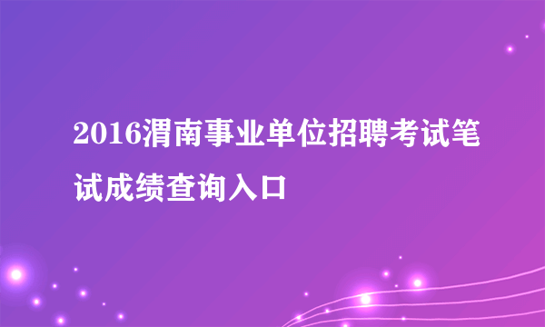2016渭南事业单位招聘考试笔试成绩查询入口