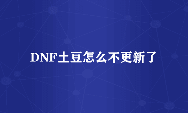 DNF土豆怎么不更新了