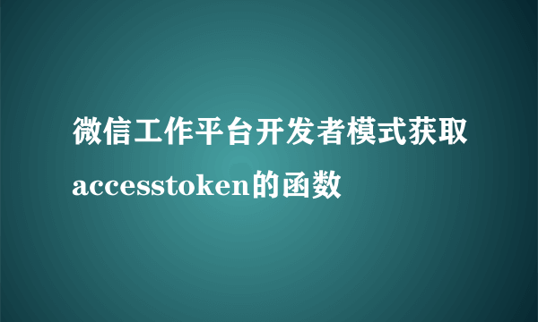 微信工作平台开发者模式获取accesstoken的函数