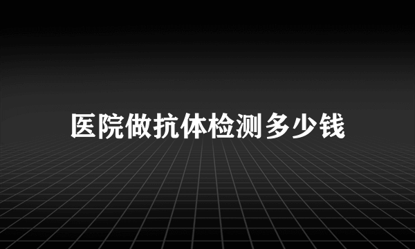 医院做抗体检测多少钱