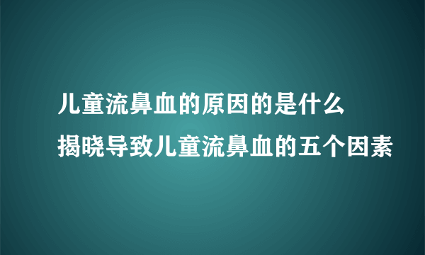 儿童流鼻血的原因的是什么 揭晓导致儿童流鼻血的五个因素